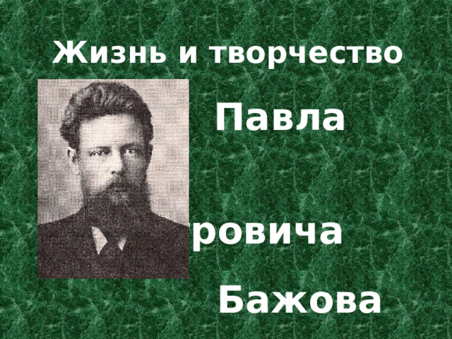 Жизнь и творчество  Павла  Петровича  Бажова 15 января1879г – 3 декабря 1950г 