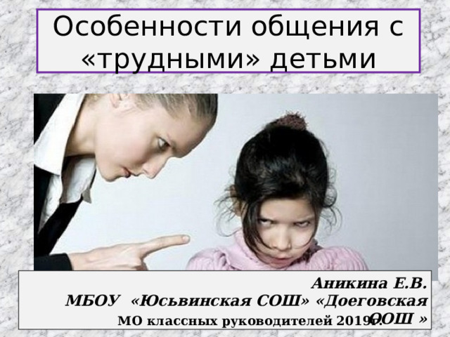 Особенности общения с «трудными» детьми Аникина Е.В. МБОУ «Юсьвинская СОШ» «Доеговская ООШ » МО классных руководителей 2019г. 