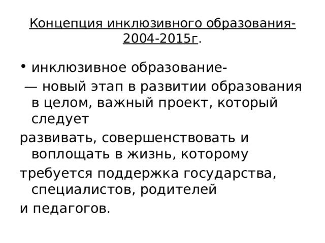 Концепция инклюзивного образования-2004-2015г . инклюзивное образование- — новый этап в развитии образования в целом, важный проект, который следует развивать, совершенствовать и воплощать в жизнь, которому требуется поддержка государства, специалистов, родителей и педагогов. 