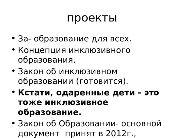 проекты За- образование для всех. Концепция инклюзивного образования. Закон об инклюзивном образовании (готовится). Кстати, одаренные дети - это тоже инклюзивное образование. Закон об Образовании- основной документ принят в 2012г., реализуется с 2013г. 