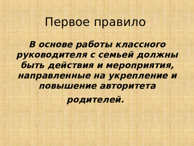 Первое правило   В основе работы классного руководителя с семьей должны быть действия и мероприятия, направленные на укрепление и повышение авторитета родителей.   