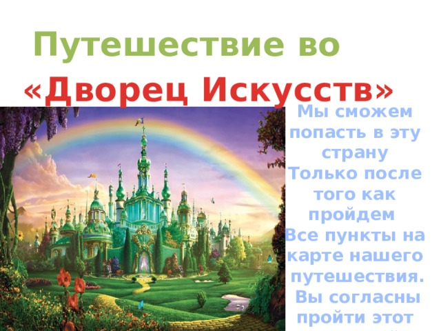 Путешествие во «Дворец Искусств» Мы сможем попасть в эту страну Только после того как пройдем Все пункты на карте нашего  путешествия.  Вы согласны пройти этот сложный  путь вместе со мной? 