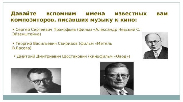 Давайте вспомним имена известных вам композиторов, писавших музыку к кино:  Сергей Сергеевич Прокофьев (фильм «Александр Невский С. Эйзенштейна)  Георгий Васильевич Свиридов (фильм «Метель В.Басова)  Дмитрий Дмитриевич Шостакович (кинофильм «Овод») 