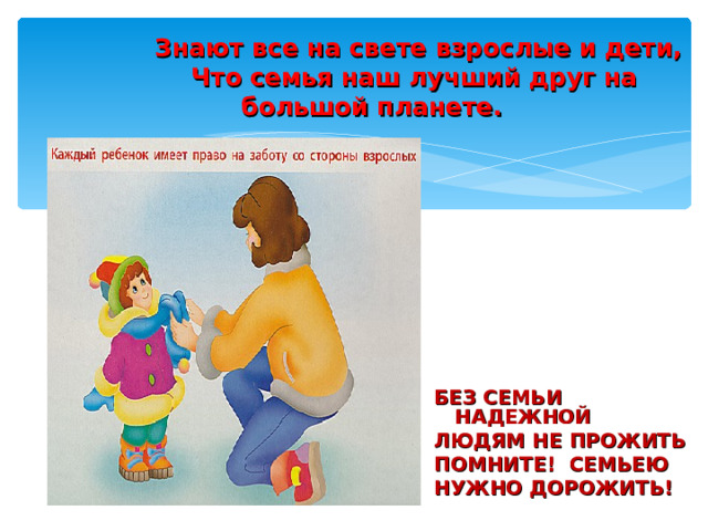  Знают все на свете взрослые и дети,  Что семья наш лучший друг на большой планете.  БЕЗ СЕМЬИ НАДЕЖНОЙ ЛЮДЯМ НЕ ПРОЖИТЬ ПОМНИТЕ! СЕМЬЕЮ НУЖНО ДОРОЖИТЬ! 