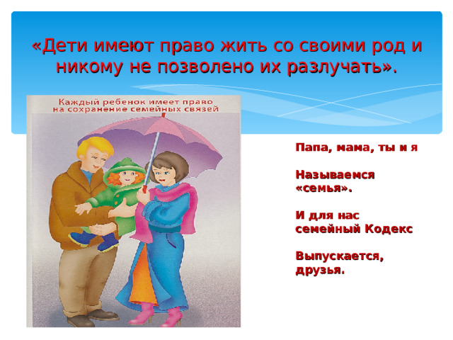 «Дети имеют право жить со своими род и никому не позволено их разлучать». Папа, мама, ты и я  Называемся «семья».   И для нас семейный Кодекс  Выпускается, друзья. 
