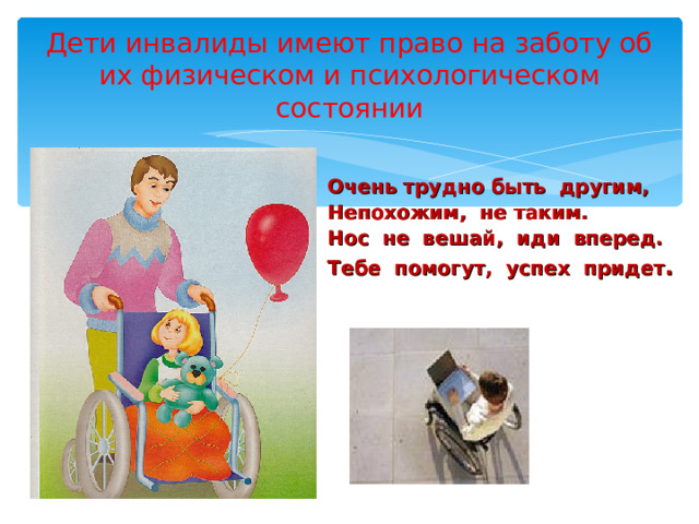 Дети инвалиды имеют право на заботу об их физическом и психологическом состоянии   Очень трудно быть другим,  Непохожим, не таким.  Нос не вешай, иди вперед.  Тебе помогут, успех придет . 