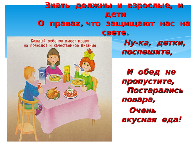 Знать должны и взрослые, и дети  О правах, что защищают нас на свете.  Ну-ка, детки, поспешите,  И обед не пропустите, Постарались повара,  Очень вкусная еда! 