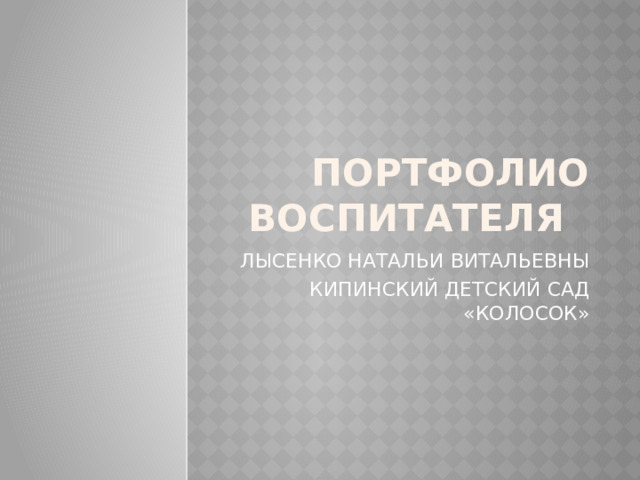 ПОРТФОЛИО ВОСПИТАТЕЛЯ ЛЫСЕНКО НАТАЛЬИ ВИТАЛЬЕВНЫ  КИПИНСКИЙ ДЕТСКИЙ САД «КОЛОСОК» 