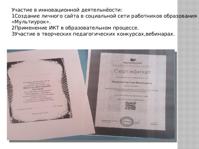 Участие в инновационной деятельнёости: 1Создание личного сайта в социальной сети работников образования «Мультиурок». 2Применение ИКТ в образовательном процессе. 3Участие в творческих педагогических конкурсах,вебинарах.  