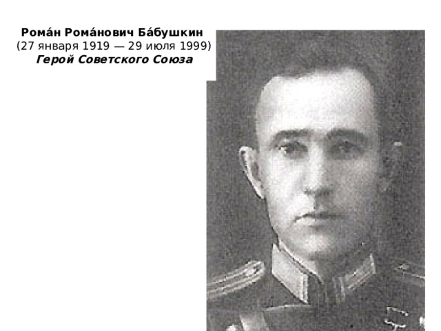 Рома́н Рома́нович Ба́бушкин   (27 января 1919 — 29 июля 1999) Герой Советского Союза  