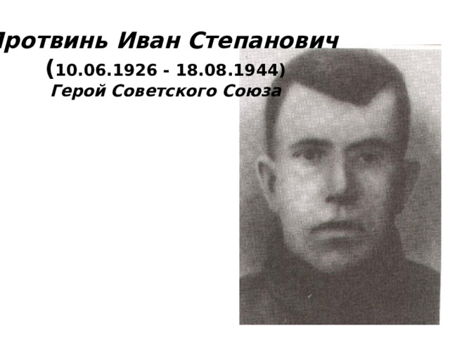 Протвинь Иван Степанович  ( 10.06.1926 - 18.08.1944)  Герой Советского Союза 