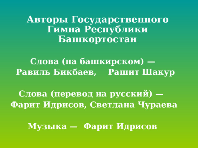  Авторы Государственного Гимна Республики Башкортостан Слова (на башкирском) —   Равиль Бикбаев, Рашит Шакур  Слова (перевод на русский) — Фарит Идрисов, Светлана Чураева  Музыка — Фарит Идрисов  