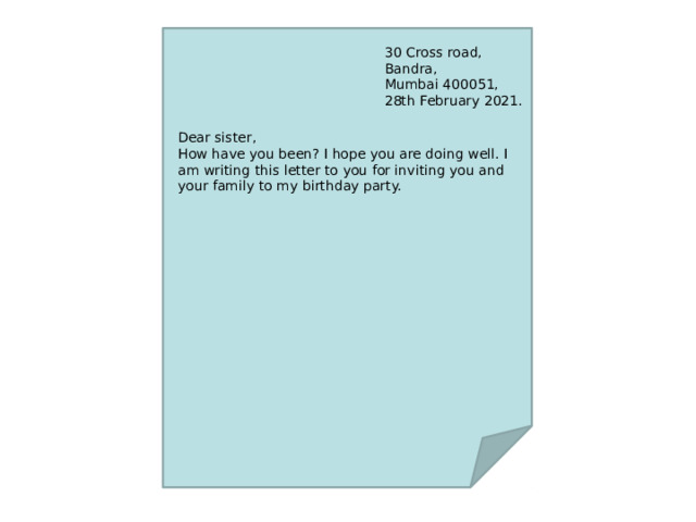 30 Cross road, Bandra, Mumbai 400051, 28th February 2021. Dear sister, How have you been? I hope you are doing well. I am writing this letter to you for inviting you and your family to my birthday party. 