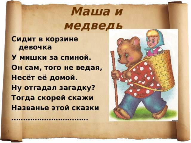Маша и медведь Сидит в корзине девочка У мишки за спиной. Он сам, того не ведая, Несёт её домой. Ну отгадал загадку? Тогда скорей скажи Названье этой сказки …………………………… 