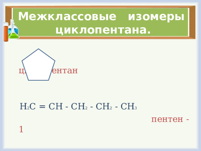 Межклассовые изомеры циклопентана.  циклопентан  Н 2 С = СН - СН 2 - СН 2 - СН 3  пентен - 1 