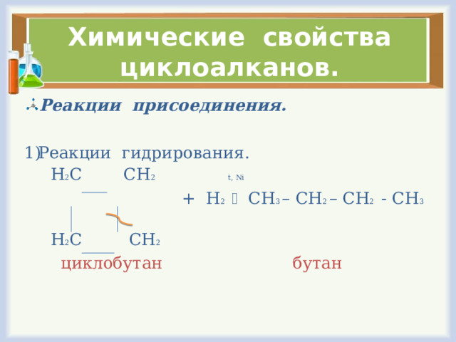 Химические свойства циклоалканов. Реакции присоединения.  Реакции гидрирования.  Н 2 С СН 2 t, Ni  + Н 2    СН 3 – СН 2 – СН 2 - СН 3   Н 2 С СН 2  циклобутан бутан 