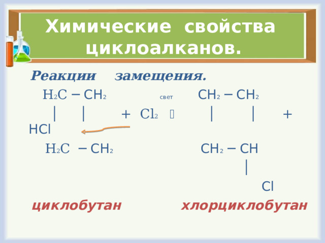 Химические свойства циклоалканов.  Реакции замещения.  Н 2 С ─ СН 2    свет СН 2 ─ СН 2  │ │  + Cl 2     │ │ + HCl  Н 2 С ─ СН 2 СН 2 ─ СН │  Cl   циклобутан хлорциклобутан 