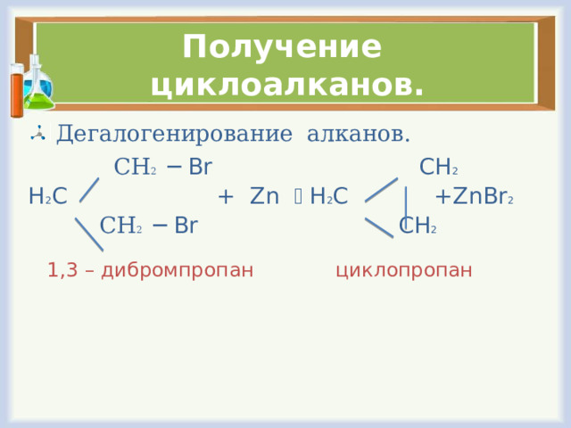 Получение циклоалканов.  Дегалогенирование алканов.   СН 2  ─ Br CH 2  H 2 C + Zn  H 2 C +ZnBr 2  СН 2  ─ Br CH 2  1 ,3 – дибромпропан циклопропан 