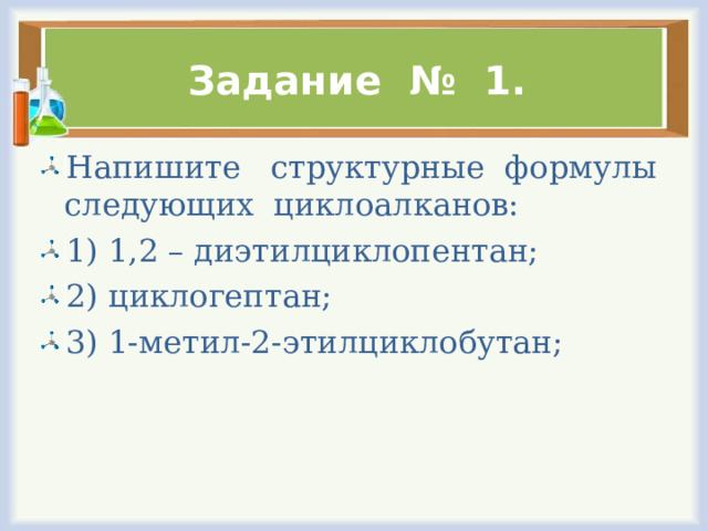 Задание № 1. Напишите структурные формулы следующих циклоалканов: 1) 1,2 – диэтилциклопентан; 2) циклогептан; 3) 1-метил-2-этилциклобутан; 