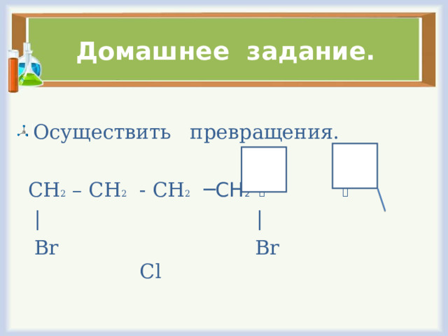 Домашнее задание. Осуществить превращения.  CH 2 – CH 2 - CH 2   ─СН 2       |  |  Br  Br  Cl 