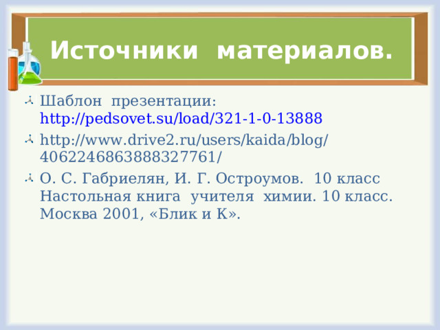 Источники материалов. Шаблон презентации: http://pedsovet.su/load/321-1-0-13888 http://www.drive2.ru/users/kaida/blog/4062246863888327761/ О. С. Габриелян, И. Г. Остроумов. 10 класс Настольная книга учителя химии. 10 класс. Москва 2001, «Блик и К». 