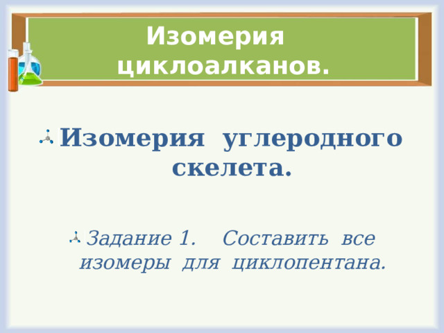 Изомерия циклоалканов. Изомерия углеродного скелета.  Задание 1. Составить все изомеры для циклопентана. 