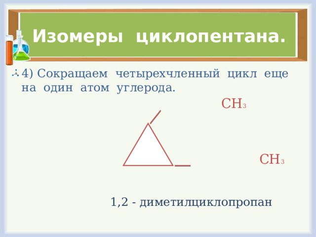 Изомеры циклопентана. 4) Сокращаем четырехчленный цикл еще на один атом углерода.  СН 3 СН 3  1,2 - диметилциклопропан 