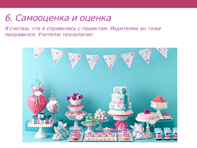 6. Самооценка и оценка Я считаю, что я справилась с проектом. Родителям он тоже понравился. Учителю технологии: 