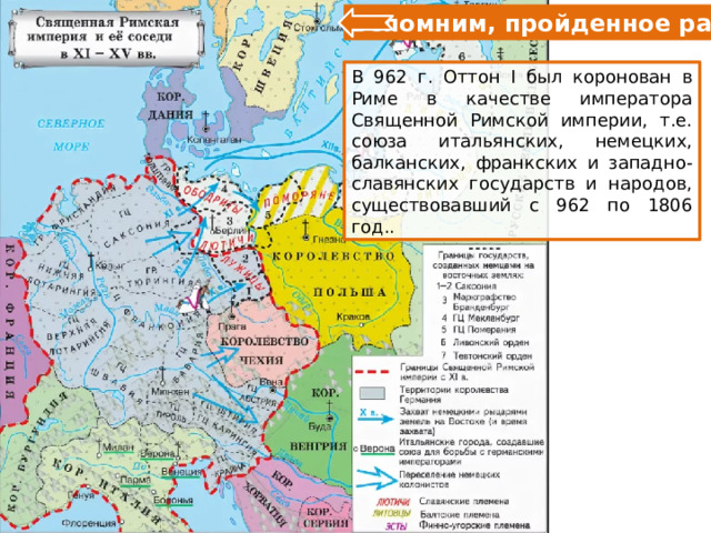 Вспомним, пройденное ранее В 962 г. Оттон I был коронован в Риме в качестве императора Священной Римской империи, т.е. союза итальянских, немецких, балканских, франкских и западно-славянских государств и народов, существовавший с 962 по 1806 год.. 