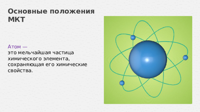Основные положения МКТ Атом — это мельчайшая частица химического элемента, сохраняющая его химические свойства.  