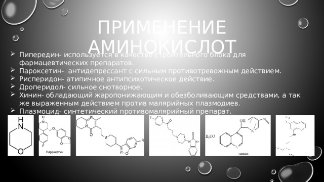 Применение аминокислот Пипередин- используется в качестве строительного блока для фармацевтических препаратов. Пароксетин- антидепрессант с сильным противотревожным действием. Рисперидон- атипичное антипсихотическое действие. Дроперидол- сильное снотворное. Хинин- обладающий жаропонижающим и обезболивающим средствами, а так же выраженным действием против малярийных плазмодиев. Плазмоцид- синтетический противомалярийный препарат. 