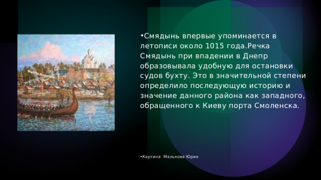 Смядынь впервые упоминается в летописи около 1015 года.Речка Смядынь при впадении в Днепр образовывала удобную для остановки судов бухту. Это в значительной степени определило последующую историю и значение данного района как западного, обращенного к Киеву порта Смоленска. Картина  Малькова Юрия 