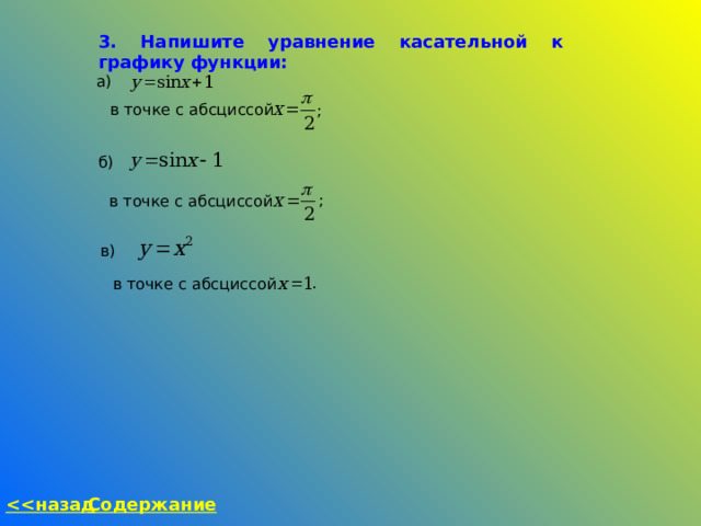 3. Напишите уравнение касательной к графику функции: а) в точке с абсциссой ; б) ;  в точке с абсциссой в) .  в точке с абсциссой  назад Содержание 