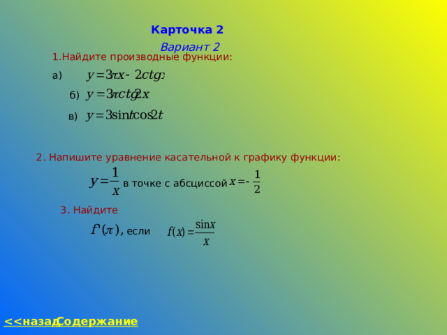 Карточка 2 Вариант 2 Найдите производные функции: а) б) в) 2. Напишите уравнение касательной к графику функции:  в точке с абсциссой 3. Найдите если Содержание  назад 