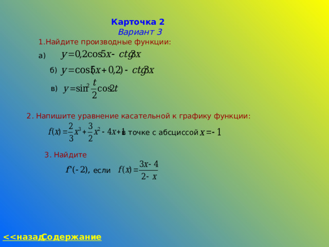 Карточка 2 Вариант 3 Найдите производные функции: а) б) в) 2. Напишите уравнение касательной к графику функции:  в точке с абсциссой 3. Найдите если  назад Содержание 