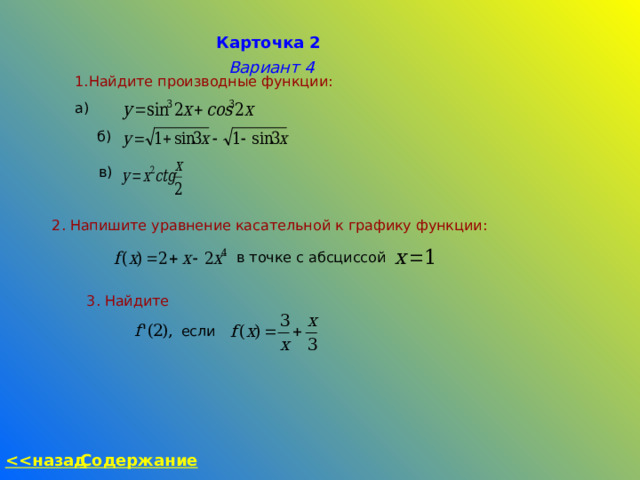 Карточка 2 Вариант 4 Найдите производные функции: а) б) в) 2. Напишите уравнение касательной к графику функции:  в точке с абсциссой 3. Найдите если  назад Содержание 
