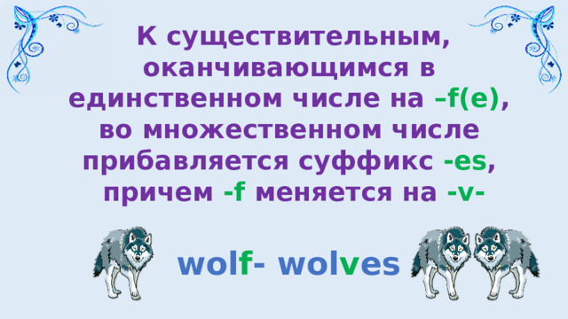 К существительным, оканчивающимся в единственном числе на –f(e) , во множественном числе прибавляется суффикс -es , причем -f меняется на -v- wol f - wol v es 