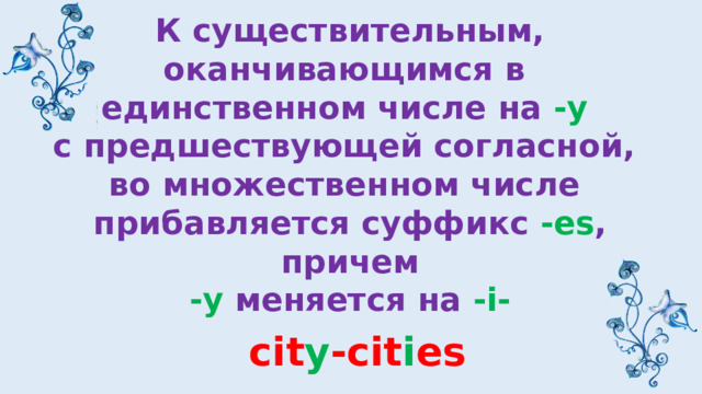 К существительным, оканчивающимся в единственном числе на -y  с предшествующей согласной, во множественном числе прибавляется суффикс -es , причем -y меняется на -i- cit y -cit i es 