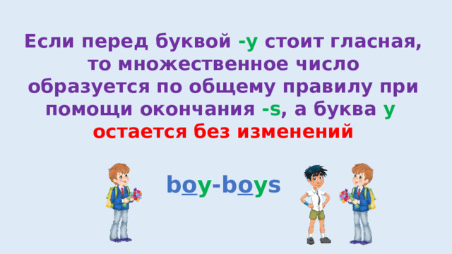 Если перед буквой -y стоит гласная, то множественное число образуется по общему правилу при помощи окончания -s , а буква y  остается без изменений b o y -b o y s 