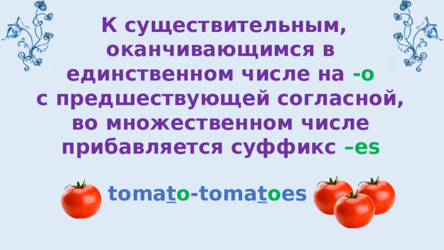 К существительным, оканчивающимся в единственном числе на -o  с предшествующей согласной, во множественном числе прибавляется суффикс –es  toma t o -toma t o es 