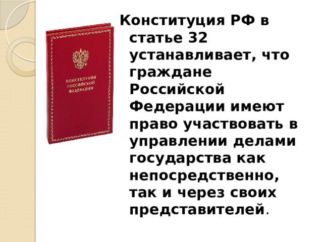 Конституция РФ в статье 32 устанавливает, что граждане Российской Федерации имеют право участвовать в управлении делами государства как непосредственно, так и через своих представителей . 