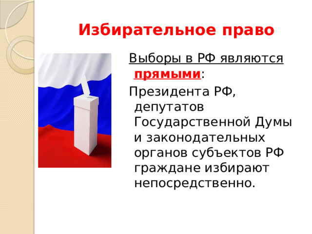 Избирательное право  Выборы в РФ являются прямыми :  Президента РФ, депутатов Государственной Думы и законодательных органов субъектов РФ граждане избирают непосредственно. 
