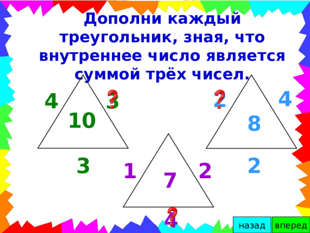 Дополни каждый треугольник, зная, что внутреннее число является суммой трёх чисел. 4 2 3 4 10 8 3 2 2 1 7 4 вперед назад 