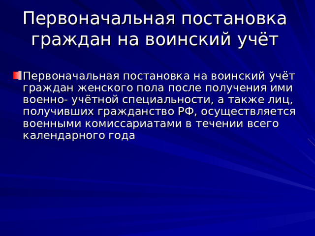 Первоначальная постановка граждан на воинский учёт Первоначальная постановка на воинский учёт граждан женского пола после получения ими военно- учётной специальности, а также лиц, получивших гражданство РФ, осуществляется военными комиссариатами в течении всего календарного года 