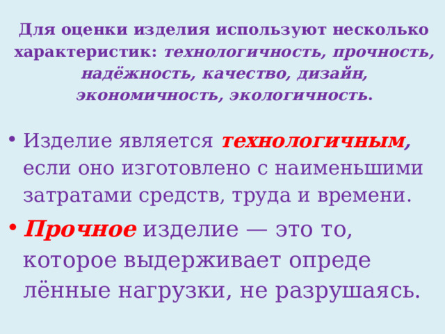 Для оценки изделия используют несколько характери­стик: технологичность, прочность, надёжность, каче­ство, дизайн, экономичность, экологичность .   Изделие является технологичным , если оно изготовлено с наименьшими затратами средств, труда и времени. Прочное изделие — это то, которое выдерживает опреде­лённые нагрузки, не разрушаясь. 