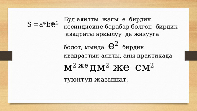 Бул аянтты жагы е бирдик кесиндисине барабар болгон бирдик квадраты аркылуу да жазууга болот, мында е 2  бирдик квадраттын аянты, аны практикада м 2 же  дм 2 же  см 2 туюнтуп жазышат. е 2 S =a*b* 