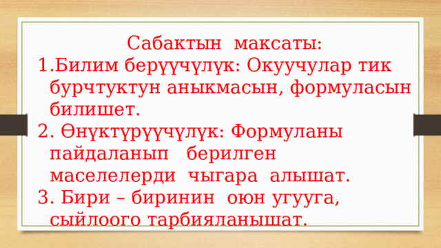 Сабактын максаты: Билим берүүчүлүк: Окуучулар тик бурчтуктун аныкмасын, формуласын билишет.  Өнүктүрүүчүлүк: Формуланы пайдаланып берилген маселелерди чыгара алышат.  Бири – биринин оюн угууга, сыйлоого тарбияланышат. 