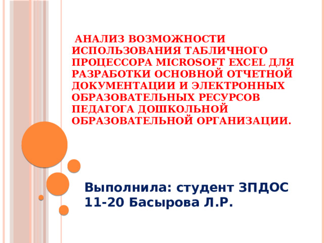   Анализ возможности использования табличного процессора MICROSOFT EXCEL для разработки основной отчетной документации и электронных образовательных ресурсов педагога дошкольной  образовательной организации.   Выполнила: студент ЗПДОС 11-20 Басырова Л.Р. 