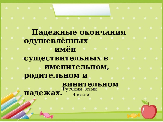  Падежные окончания одушевлённых  имён существительных в  именительном, родительном и  винительном падежах. Русский язык  4 класс 