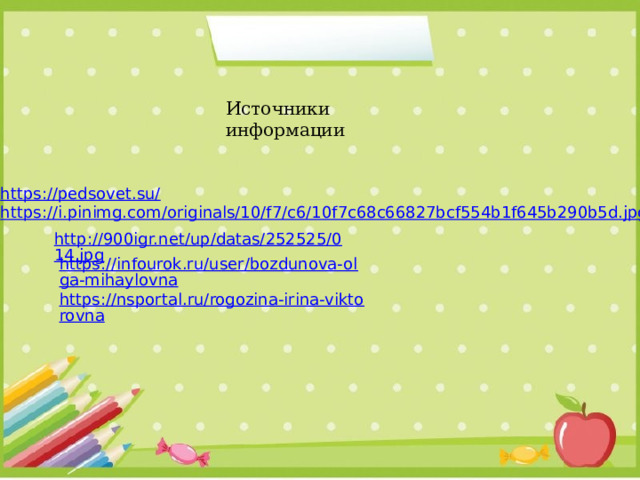 Источники информации https://pedsovet.su/ https://i.pinimg.com/originals/10/f7/c6/10f7c68c66827bcf554b1f645b290b5d.jpg http://900igr.net/up/datas/252525/014.jpg https://infourok.ru/user/bozdunova-olga-mihaylovna https://nsportal.ru/rogozina-irina-viktorovna  